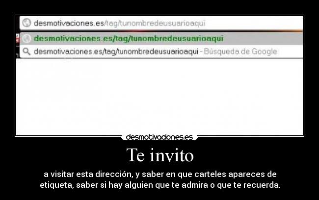 Te invito - a visitar esta dirección, y saber en que carteles apareces de
etiqueta, saber si hay alguien que te admira o que te recuerda.