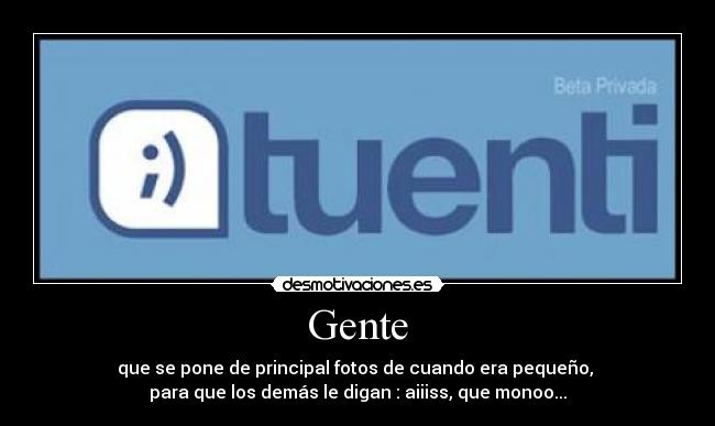 Gente - que se pone de principal fotos de cuando era pequeño, 
para que los demás le digan : aiiiss, que monoo...