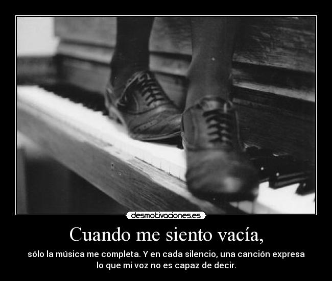 Cuando me siento vacía, - sólo la música me completa. Y en cada silencio, una canción expresa
lo que mi voz no es capaz de decir.