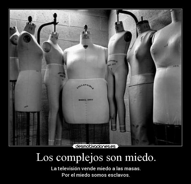 Los complejos son miedo. - La televisión vende miedo a las masas.
Por el miedo somos esclavos.