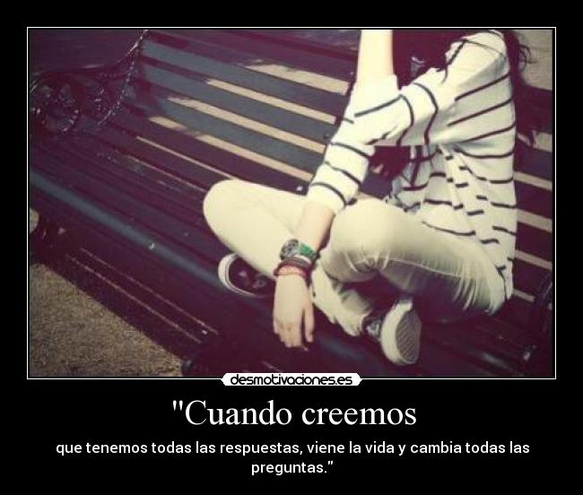 Cuando creemos - que tenemos todas las respuestas, viene la vida y cambia todas las preguntas.