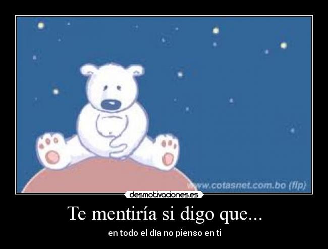 Te mentiría si digo que... - en todo el día no pienso en ti