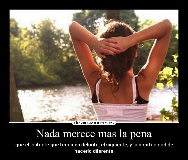 Nada merece mas la pena - que el instante que tenemos delante, el siguiente, y la oportunidad de hacerlo diferente.