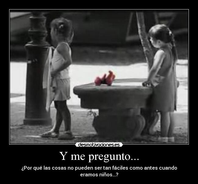 Y me pregunto... - ¿Por qué las cosas no pueden ser tan fáciles como antes cuando eramos niños...?