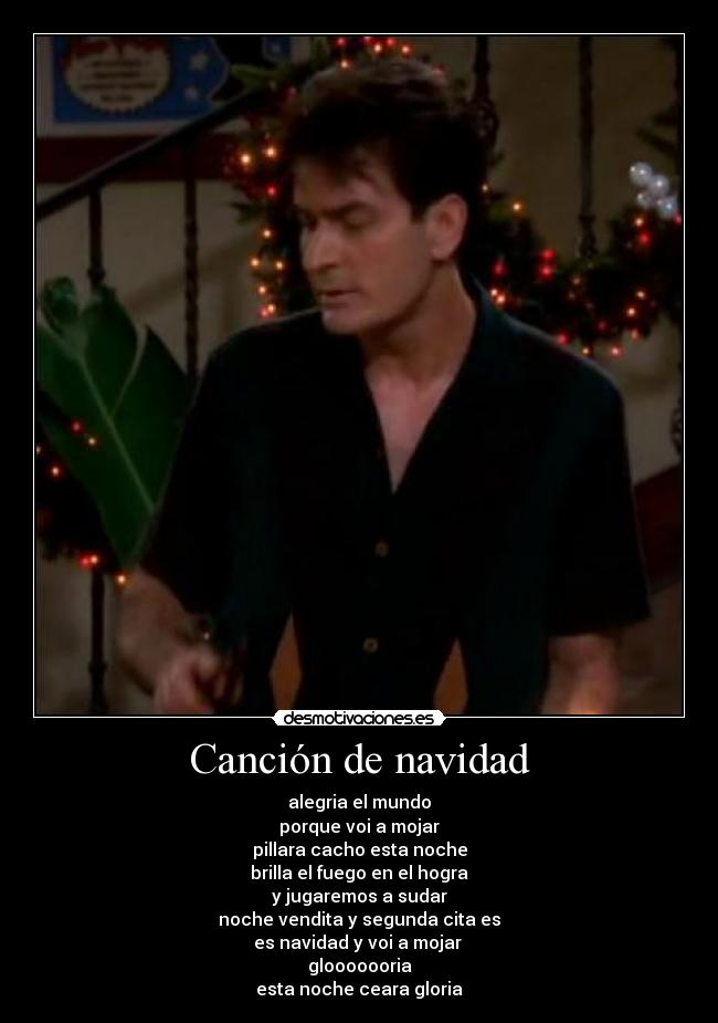 Canción de navidad - alegria el mundo
porque voi a mojar
pillara cacho esta noche
brilla el fuego en el hogra
y jugaremos a sudar
noche vendita y segunda cita es
es navidad y voi a mojar
glooooooria
esta noche ceara gloria