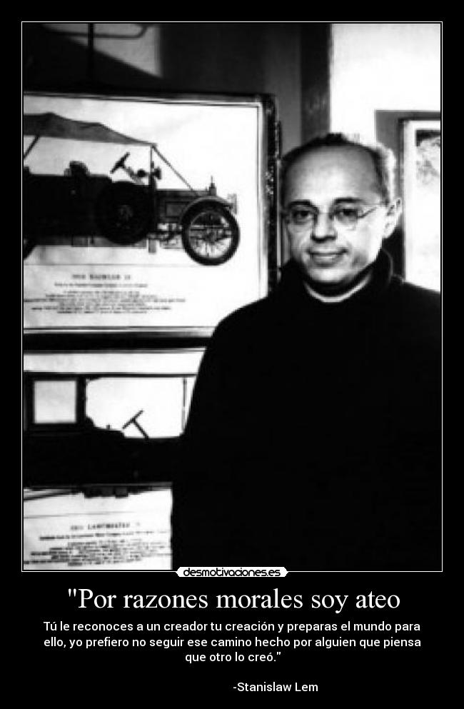 Por razones morales soy ateo - Tú le reconoces a un creador tu creación y preparas el mundo para
ello, yo prefiero no seguir ese camino hecho por alguien que piensa
que otro lo creó.
-Stanislaw Lem