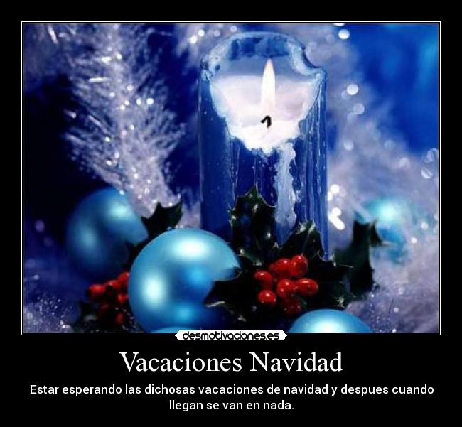 Vacaciones Navidad - Estar esperando las dichosas vacaciones de navidad y despues cuando
llegan se van en nada.