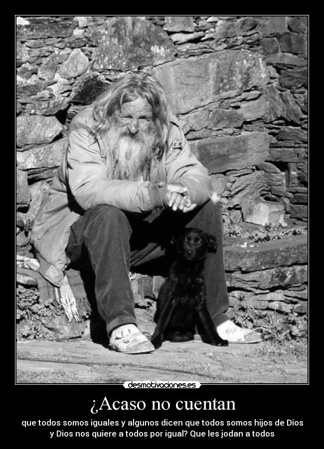 ¿Acaso no cuentan - que todos somos iguales y algunos dicen que todos somos hijos de Dios
y Dios nos quiere a todos por igual? Que les jodan a todos