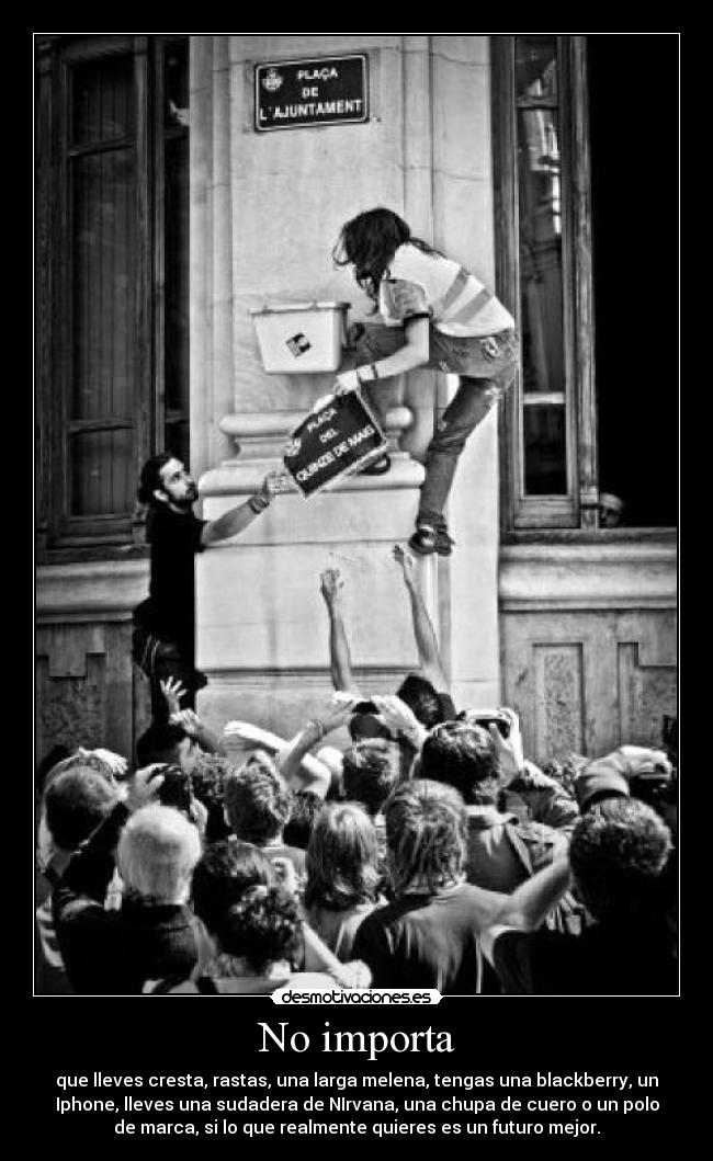 No importa - que lleves cresta, rastas, una larga melena, tengas una blackberry, un
Iphone, lleves una sudadera de NIrvana, una chupa de cuero o un polo
de marca, si lo que realmente quieres es un futuro mejor.