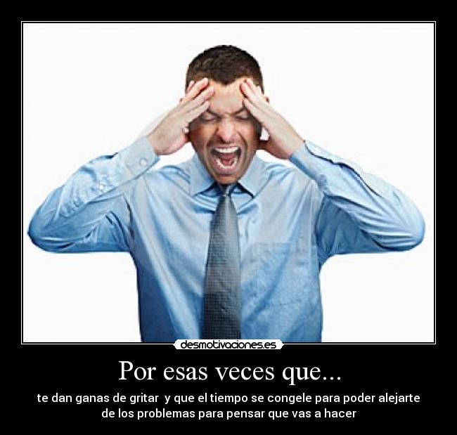 Por esas veces que... - te dan ganas de gritar  y que el tiempo se congele para poder alejarte
de los problemas para pensar que vas a hacer