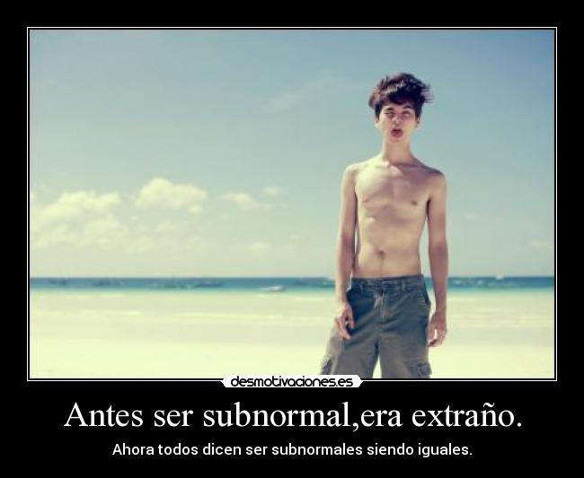 Antes ser subnormal,era extraño. - Ahora todos dicen ser subnormales siendo iguales.