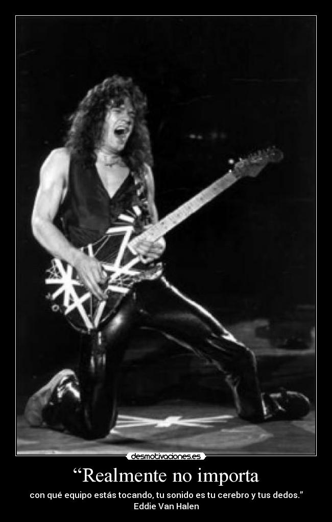 “Realmente no importa - con qué equipo estás tocando, tu sonido es tu cerebro y tus dedos.”
Eddie Van Halen