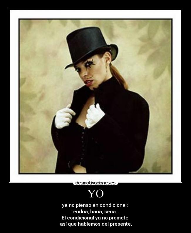 YO - ya no pienso en condicional: 
Tendría, haría, sería... 
El condicional ya no promete 
así que hablemos del presente.