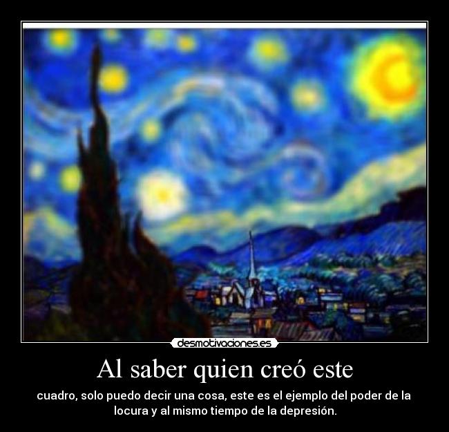 Al saber quien creó este - cuadro, solo puedo decir una cosa, este es el ejemplo del poder de la
locura y al mismo tiempo de la depresión.