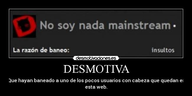 DESMOTIVA - Que hayan baneado a uno de los pocos usuarios con cabeza que quedan en esta web.