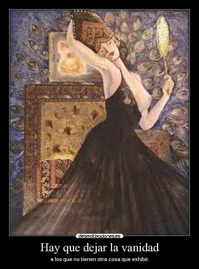 Hay que dejar la vanidad - a los que no tienen otra cosa que exhibir.