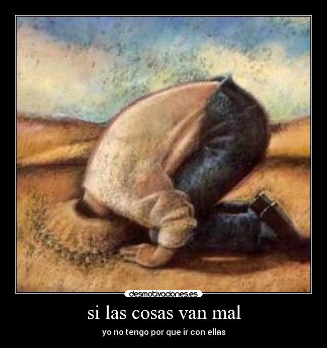 si las cosas van mal - yo no tengo por que ir con ellas