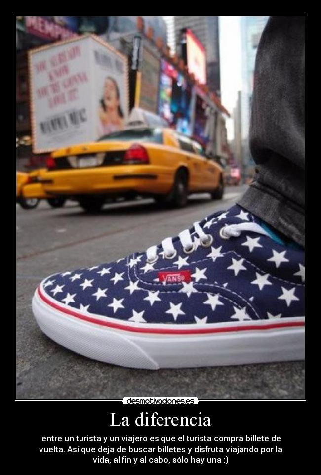La diferencia - entre un turista y un viajero es que el turista compra billete de
vuelta. Así que deja de buscar billetes y disfruta viajando por la
vida, al fin y al cabo, sólo hay una :)