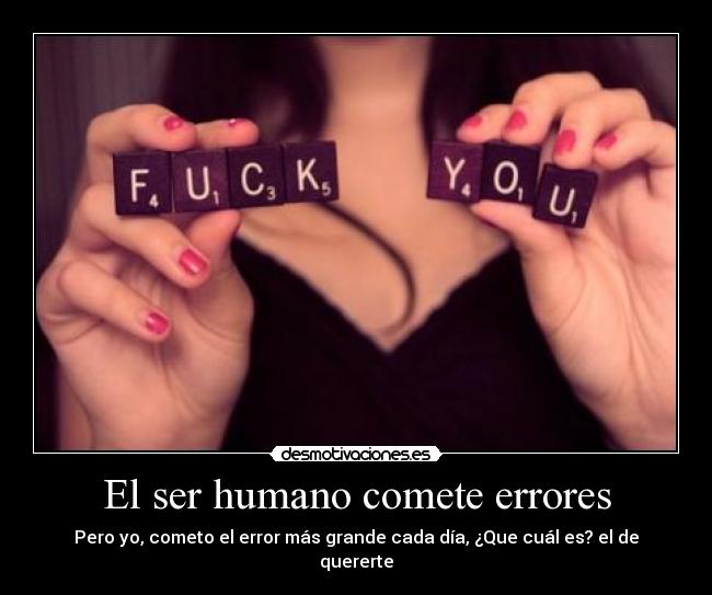 El ser humano comete errores - Pero yo, cometo el error más grande cada día, ¿Que cuál es? el de quererte