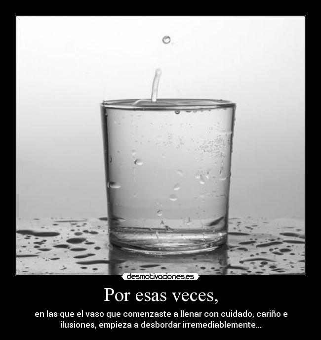 Por esas veces, - en las que el vaso que comenzaste a llenar con cuidado, cariño e
ilusiones, empieza a desbordar irremediablemente...