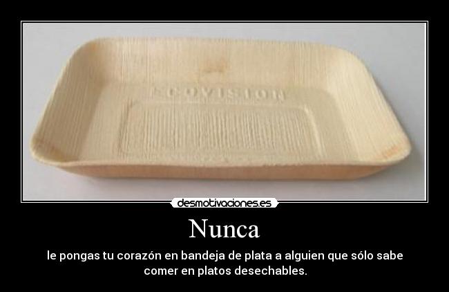 Nunca - le pongas tu corazón en bandeja de plata a alguien que sólo sabe
comer en platos desechables.