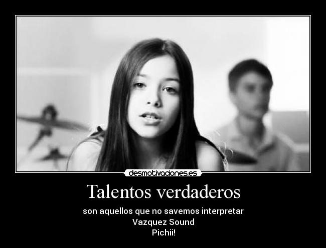 Talentos verdaderos - son aquellos que no savemos interpretar
Vazquez Sound
Pichii!