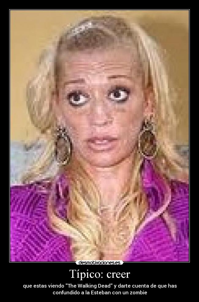Típico: creer - que estas viendo The Walking Dead y darte cuenta de que has
confundido a la Esteban con un zombie