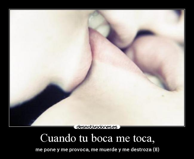 Cuando tu boca me toca, - me pone y me provoca, me muerde y me destroza (8)
