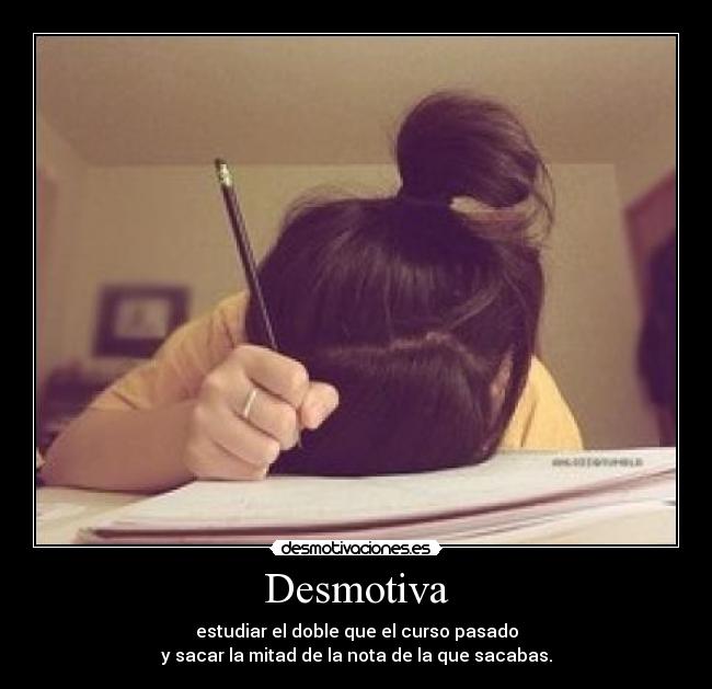 Desmotiva - estudiar el doble que el curso pasado
y sacar la mitad de la nota de la que sacabas.