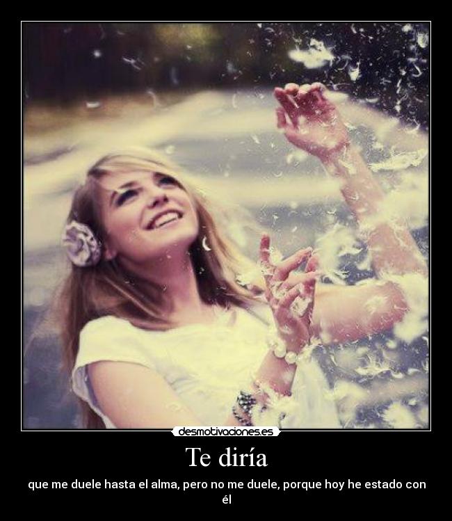 Te diría - que me duele hasta el alma, pero no me duele, porque hoy he estado con él♥