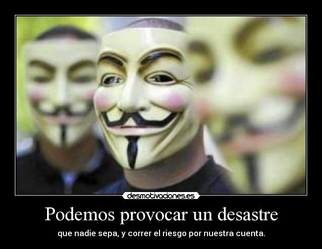 Podemos provocar un desastre - que nadie sepa, y correr el riesgo por nuestra cuenta.