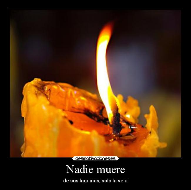 Nadie muere - de sus lagrimas, solo la vela.