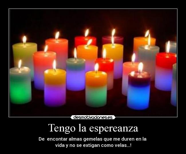 Tengo la espereanza - De encontar almas gemelas que me duren en la
vida y no se extigan como velas...!
