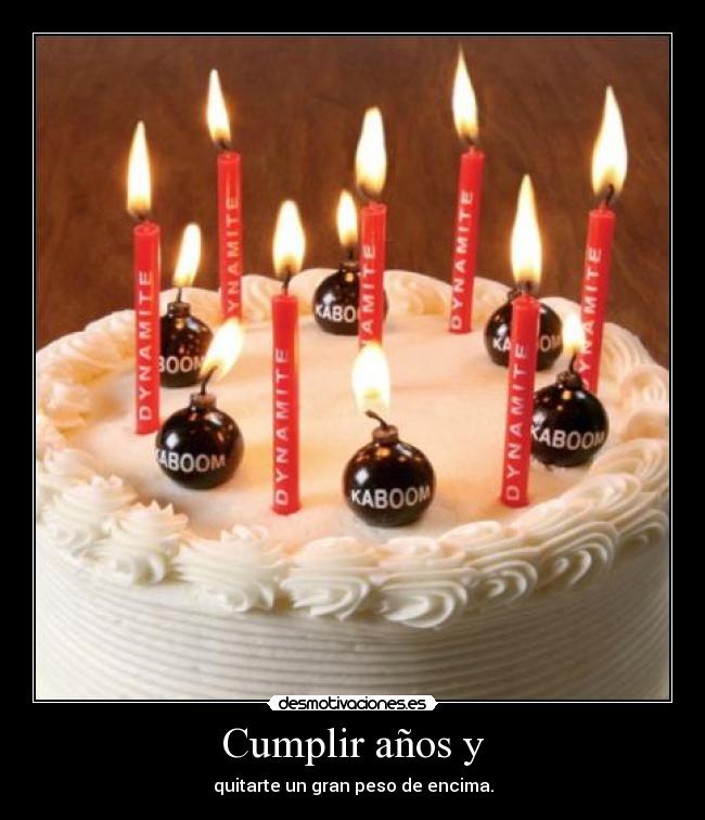 Cumplir años y - quitarte un gran peso de encima.