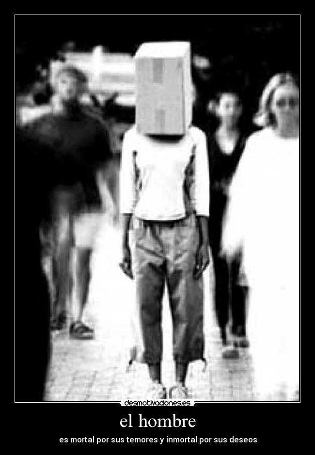 el hombre - es mortal por sus temores y inmortal por sus deseos