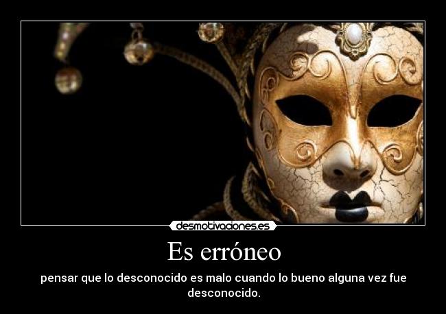 Es erróneo - pensar que lo desconocido es malo cuando lo bueno alguna vez fue desconocido.