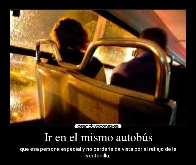 Ir en el mismo autobús - que esa persona especial y no perderle de vista por el reflejo de la ventanilla.