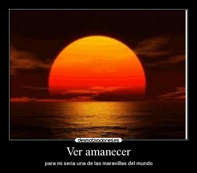 Ver amanecer - para mi seria una de las maravillas del mundo