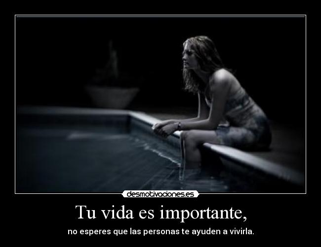 Tu vida es importante, - no esperes que las personas te ayuden a vivirla.