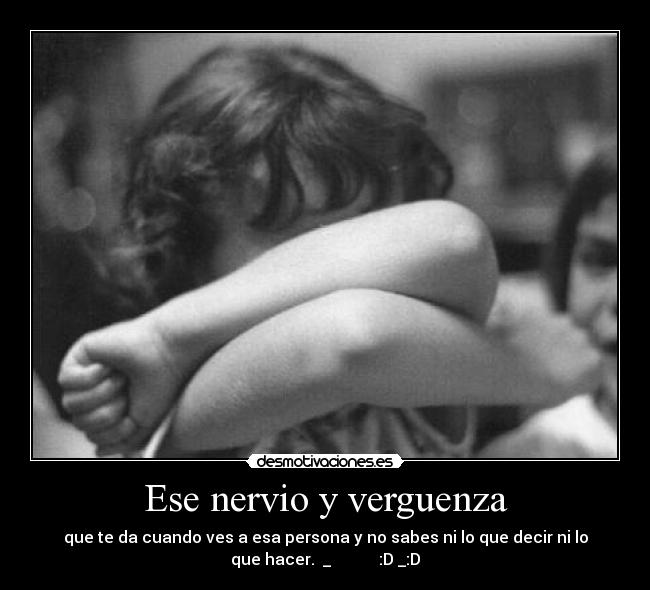 Ese nervio y verguenza - que te da cuando ves a esa persona y no sabes ni lo que decir ni lo
que hacer. ♥_♥ :D _:D