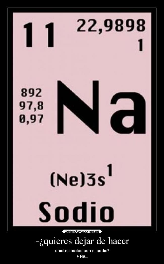 -¿quieres dejar de hacer - chistes malos con el sodio?
+ Na...