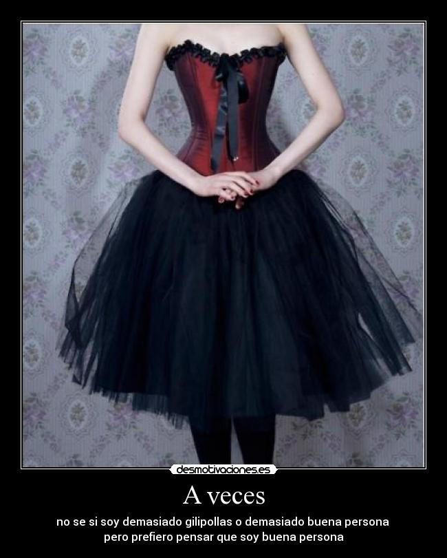 A veces - no se si soy demasiado gilipollas o demasiado buena persona 
pero prefiero pensar que soy buena persona