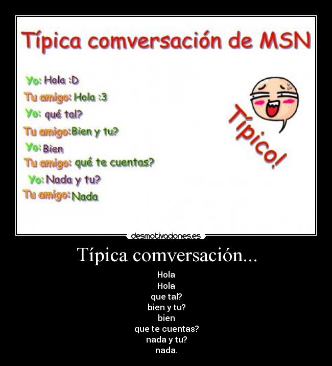 Típica comversación... - Hola
Hola
que tal?
bien y tu?
bien
que te cuentas?
nada y tu?
nada.