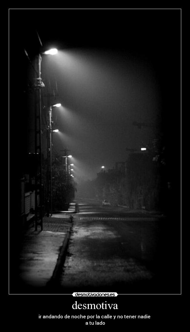 desmotiva - ir andando de noche por la calle y no tener nadie 
a tu lado