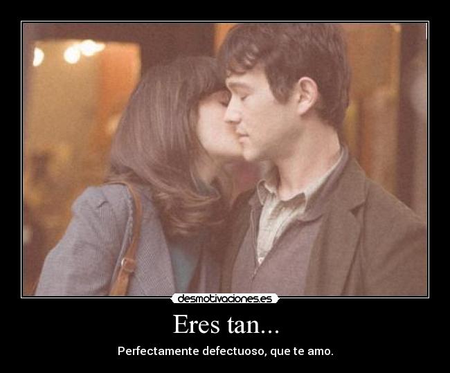 Eres tan... - Perfectamente defectuoso, que te amo.