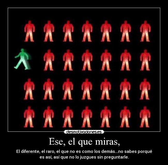 Ese, el que miras, - El diferente, el raro, el que no es como los demás...no sabes porqué
es así, así que no lo juzgues sin preguntarle.