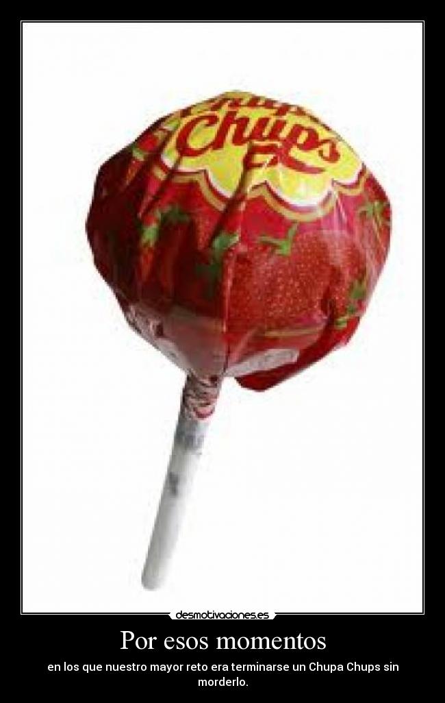 Por esos momentos - en los que nuestro mayor reto era terminarse un Chupa Chups sin morderlo.