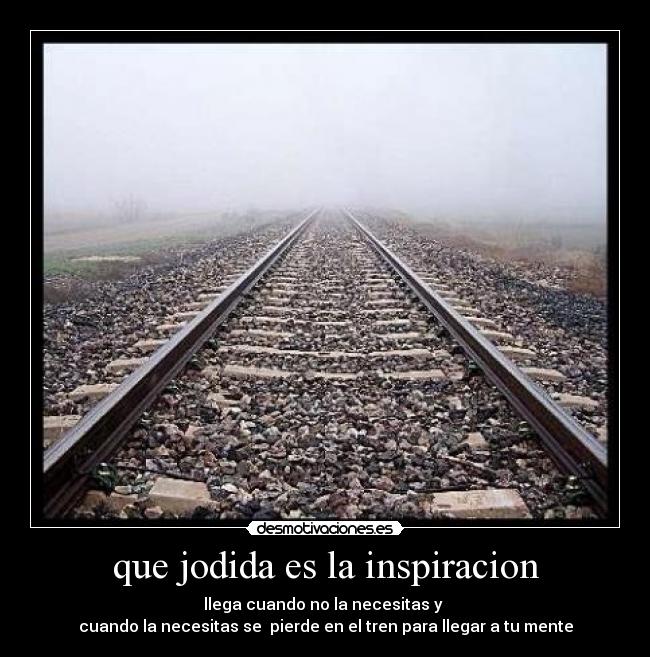que jodida es la inspiracion - llega cuando no la necesitas y 
cuando la necesitas se  pierde en el tren para llegar a tu mente
