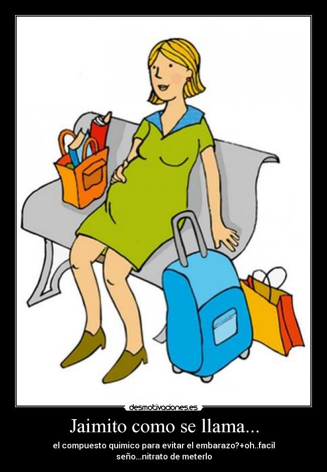 Jaimito como se llama... - el compuesto quimico para evitar el embarazo?+oh..facil seño...nitrato de meterlo