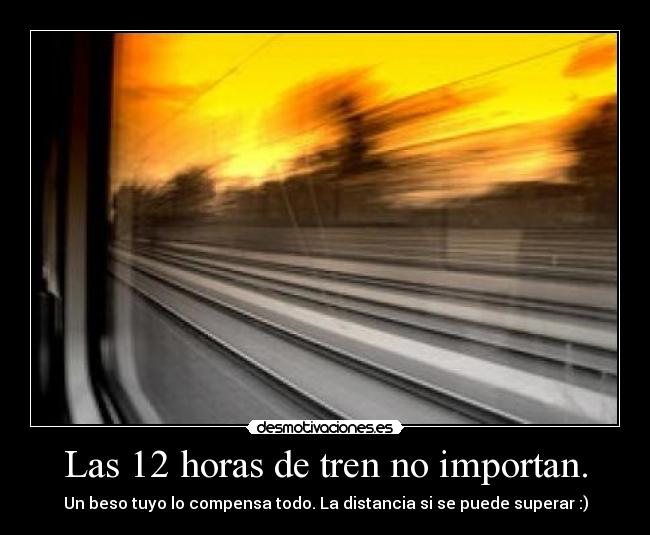 Las 12 horas de tren no importan. - Un beso tuyo lo compensa todo. La distancia si se puede superar :)
